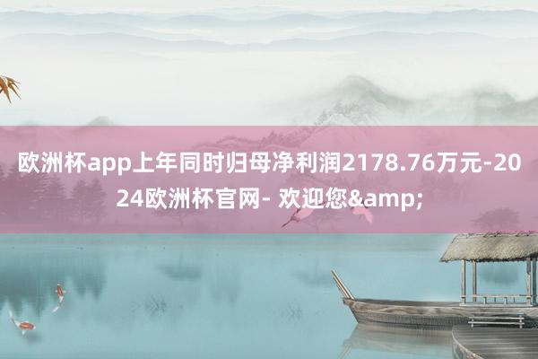欧洲杯app上年同时归母净利润2178.76万元-2024欧洲杯官网- 欢迎您&