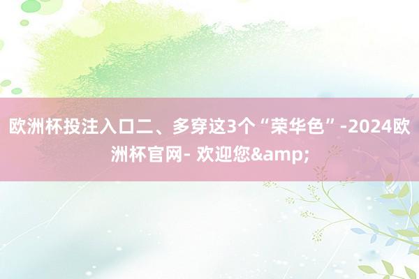欧洲杯投注入口二、多穿这3个“荣华色”-2024欧洲杯官网- 欢迎您&