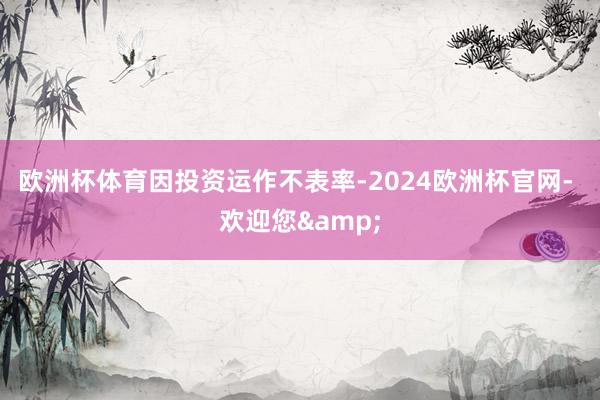 欧洲杯体育　　因投资运作不表率-2024欧洲杯官网- 欢迎您&