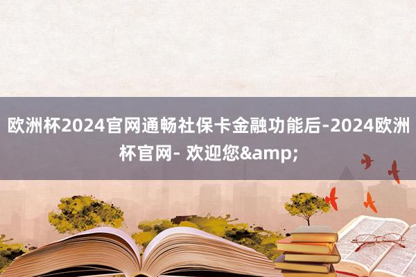 欧洲杯2024官网通畅社保卡金融功能后-2024欧洲杯官网- 欢迎您&