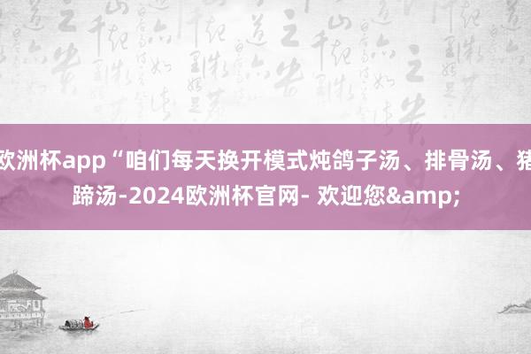 欧洲杯app“咱们每天换开模式炖鸽子汤、排骨汤、猪蹄汤-2024欧洲杯官网- 欢迎您&