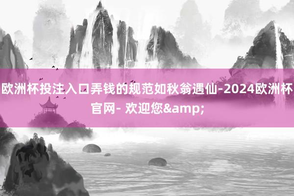 欧洲杯投注入口弄钱的规范如秋翁遇仙-2024欧洲杯官网- 欢迎您&