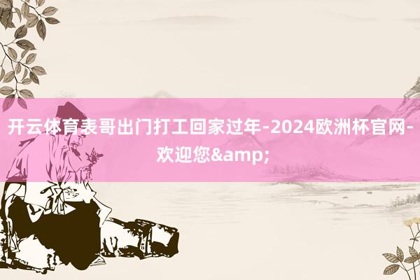 开云体育表哥出门打工回家过年-2024欧洲杯官网- 欢迎您&