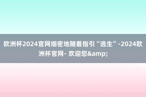 欧洲杯2024官网细密地随着指引“逃生”-2024欧洲杯官网- 欢迎您&