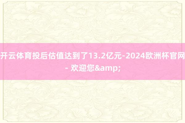 开云体育投后估值达到了13.2亿元-2024欧洲杯官网- 欢迎您&