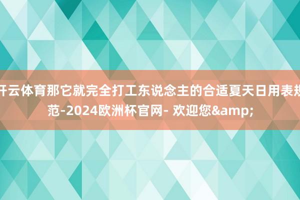 开云体育那它就完全打工东说念主的合适夏天日用表规范-2024欧洲杯官网- 欢迎您&