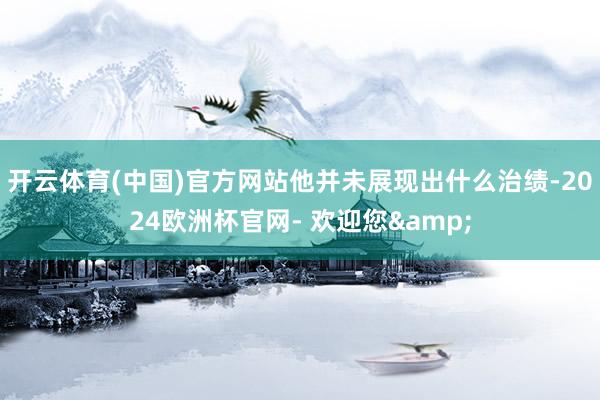 开云体育(中国)官方网站他并未展现出什么治绩-2024欧洲杯官网- 欢迎您&