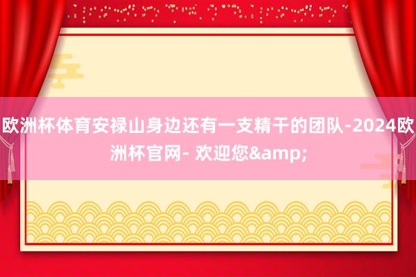 欧洲杯体育安禄山身边还有一支精干的团队-2024欧洲杯官网- 欢迎您&