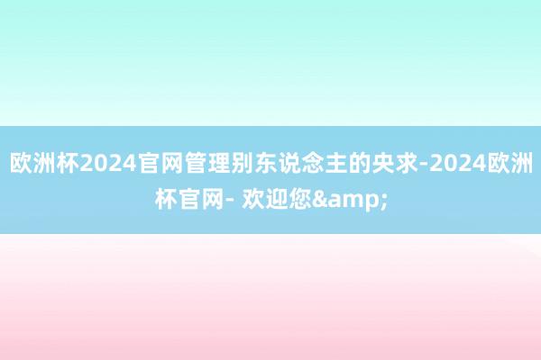 欧洲杯2024官网管理别东说念主的央求-2024欧洲杯官网- 欢迎您&