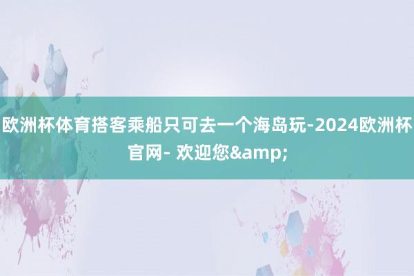 欧洲杯体育搭客乘船只可去一个海岛玩-2024欧洲杯官网- 欢迎您&