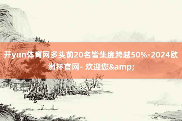 开yun体育网多头前20名皆集度跨越50%-2024欧洲杯官网- 欢迎您&