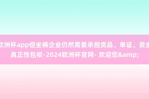 欧洲杯app但坐褥企业仍然需要承担货品、单证、资金真正性包袱-2024欧洲杯官网- 欢迎您&