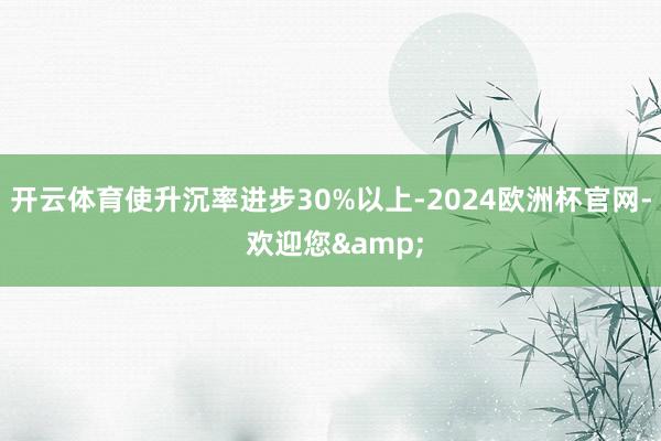 开云体育使升沉率进步30%以上-2024欧洲杯官网- 欢迎您&