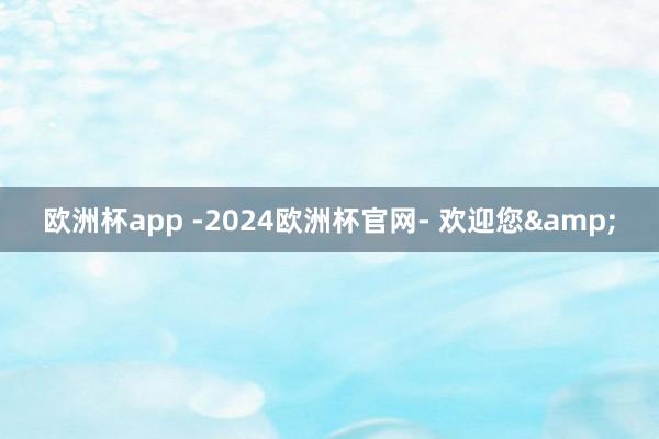 欧洲杯app -2024欧洲杯官网- 欢迎您&
