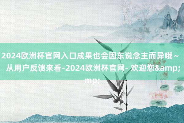 2024欧洲杯官网入口成果也会因东说念主而异哦～  从用户反馈来看-2024欧洲杯官网- 欢迎您&