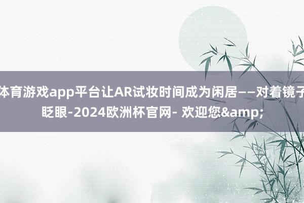 体育游戏app平台让AR试妆时间成为闲居——对着镜子眨眼-2024欧洲杯官网- 欢迎您&