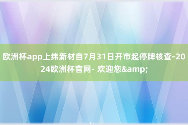 欧洲杯app上纬新材自7月31日开市起停牌核查-2024欧洲杯官网- 欢迎您&