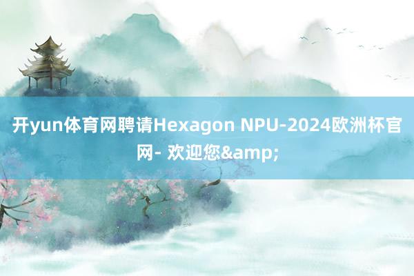 开yun体育网聘请Hexagon NPU-2024欧洲杯官网- 欢迎您&