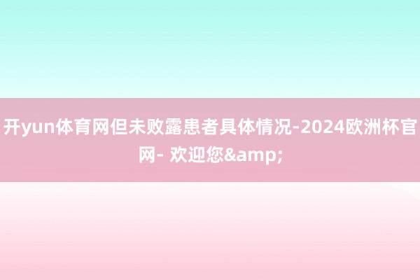 开yun体育网但未败露患者具体情况-2024欧洲杯官网- 欢迎您&