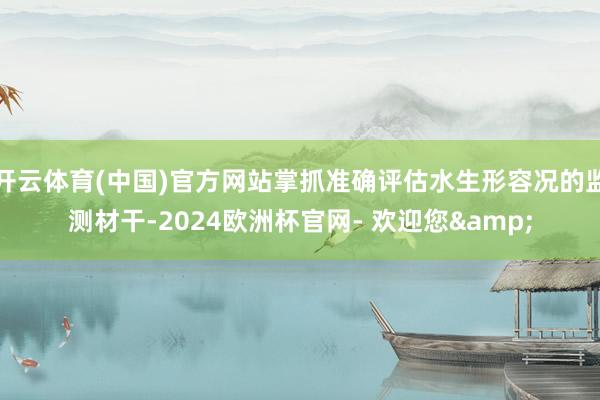 开云体育(中国)官方网站掌抓准确评估水生形容况的监测材干-2024欧洲杯官网- 欢迎您&