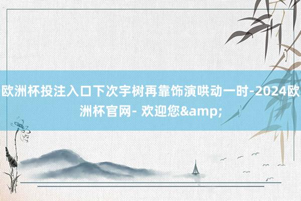 欧洲杯投注入口下次宇树再靠饰演哄动一时-2024欧洲杯官网- 欢迎您&