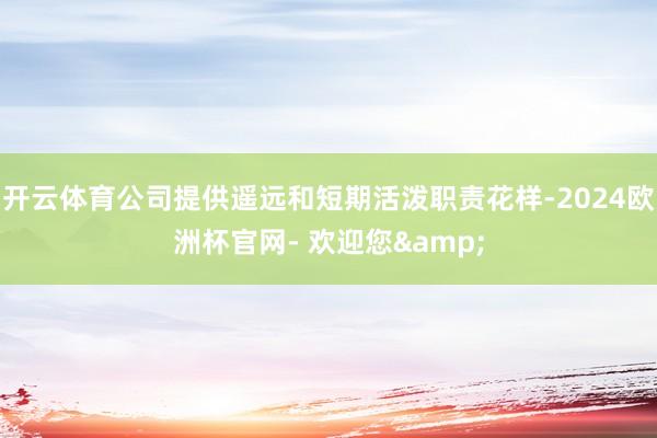 开云体育公司提供遥远和短期活泼职责花样-2024欧洲杯官网- 欢迎您&