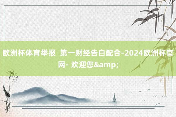 欧洲杯体育举报  第一财经告白配合-2024欧洲杯官网- 欢迎您&