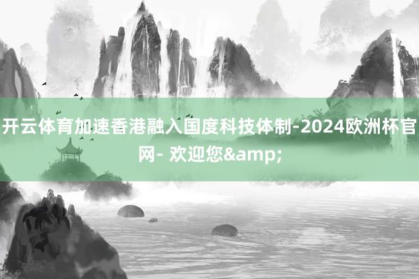 开云体育加速香港融入国度科技体制-2024欧洲杯官网- 欢迎您&