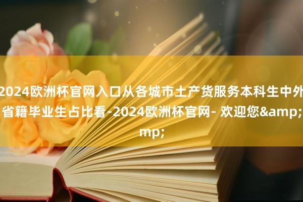 2024欧洲杯官网入口从各城市土产货服务本科生中外省籍毕业生占比看-2024欧洲杯官网- 欢迎您&