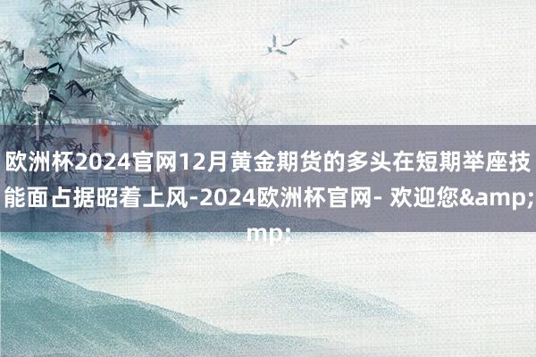 欧洲杯2024官网12月黄金期货的多头在短期举座技能面占据昭着上风-2024欧洲杯官网- 欢迎您&