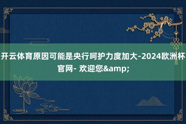 开云体育原因可能是央行呵护力度加大-2024欧洲杯官网- 欢迎您&