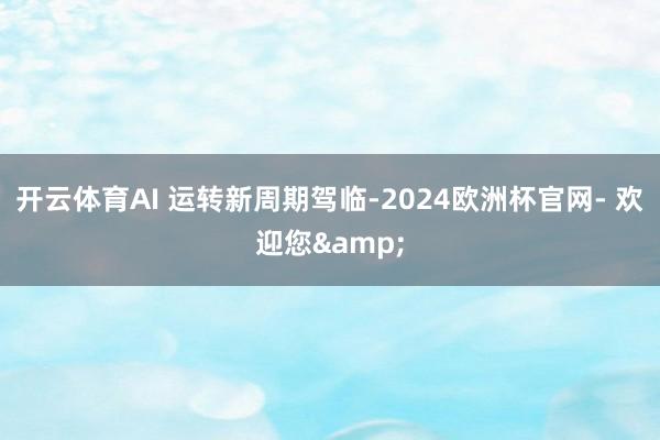 开云体育AI 运转新周期驾临-2024欧洲杯官网- 欢迎您&