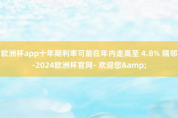 欧洲杯app十年期利率可能在年内走高至 4.8% 隔邻-2024欧洲杯官网- 欢迎您&