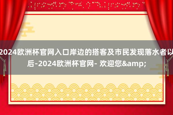 2024欧洲杯官网入口岸边的搭客及市民发现落水者以后-2024欧洲杯官网- 欢迎您&