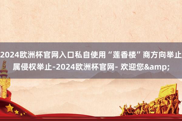 2024欧洲杯官网入口私自使用“莲香楼”商方向举止属侵权举止-2024欧洲杯官网- 欢迎您&