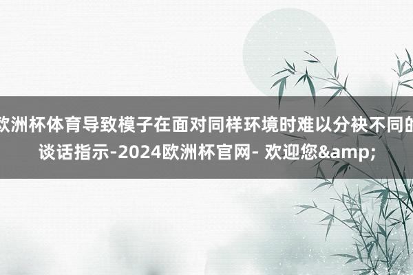 欧洲杯体育导致模子在面对同样环境时难以分袂不同的谈话指示-2024欧洲杯官网- 欢迎您&