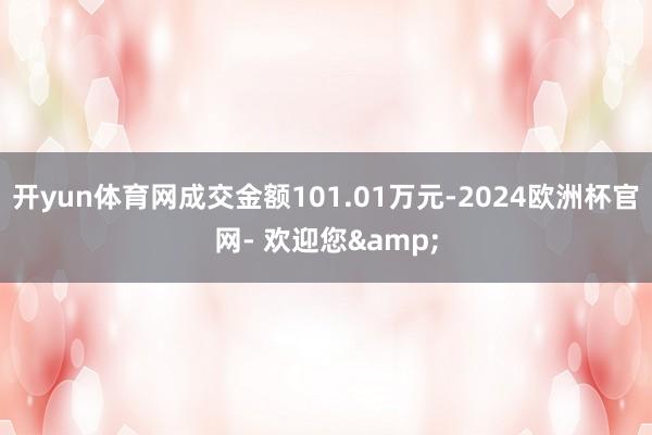 开yun体育网成交金额101.01万元-2024欧洲杯官网- 欢迎您&