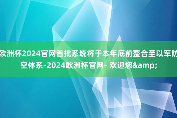 欧洲杯2024官网首批系统将于本年底前整合至以军防空体系-2024欧洲杯官网- 欢迎您&