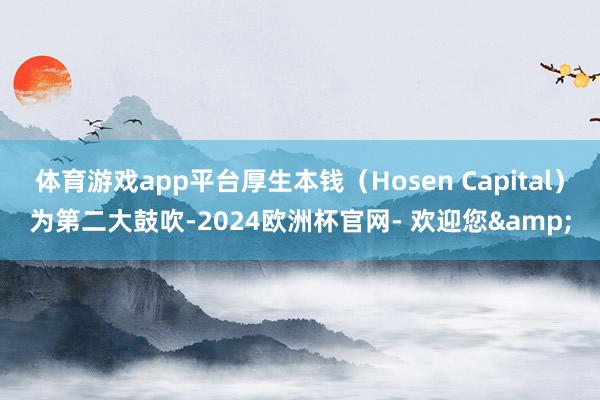 体育游戏app平台厚生本钱（Hosen Capital）为第二大鼓吹-2024欧洲杯官网- 欢迎您&