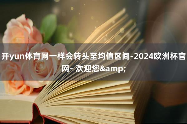 开yun体育网一样会转头至均值区间-2024欧洲杯官网- 欢迎您&