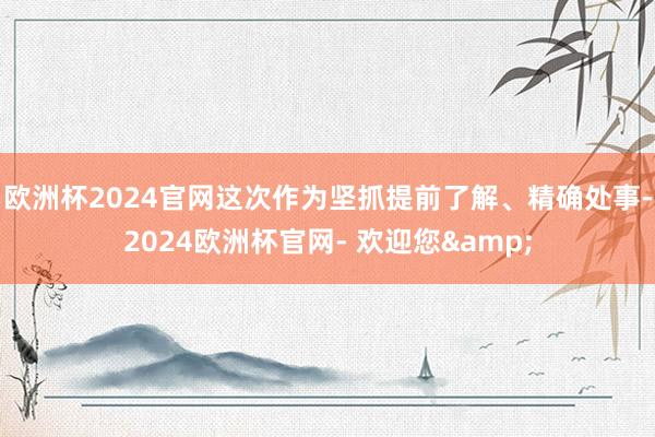 欧洲杯2024官网这次作为坚抓提前了解、精确处事-2024欧洲杯官网- 欢迎您&