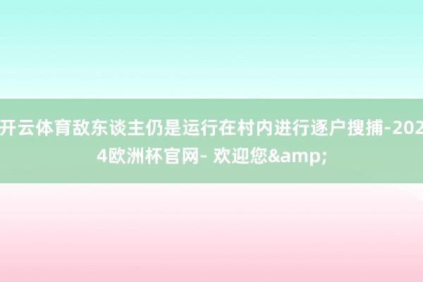 开云体育敌东谈主仍是运行在村内进行逐户搜捕-2024欧洲杯官网- 欢迎您&