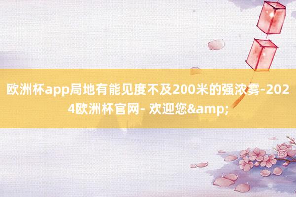 欧洲杯app局地有能见度不及200米的强浓雾-2024欧洲杯官网- 欢迎您&