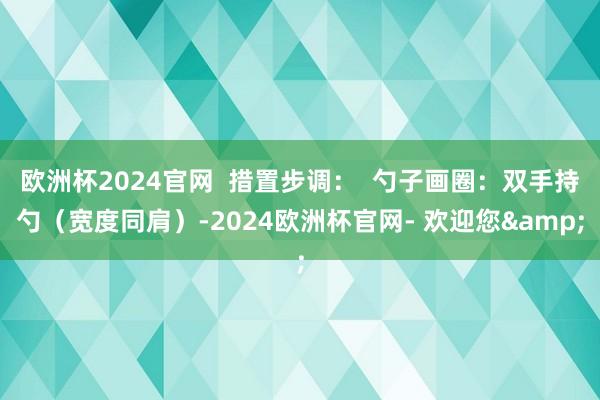 欧洲杯2024官网 措置步调: 勺子画圈:双手持勺(宽度同肩)-2024欧洲杯官网- 欢迎您&