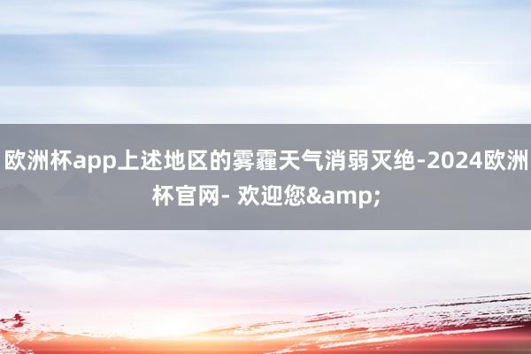 欧洲杯app上述地区的雾霾天气消弱灭绝-2024欧洲杯官网- 欢迎您&