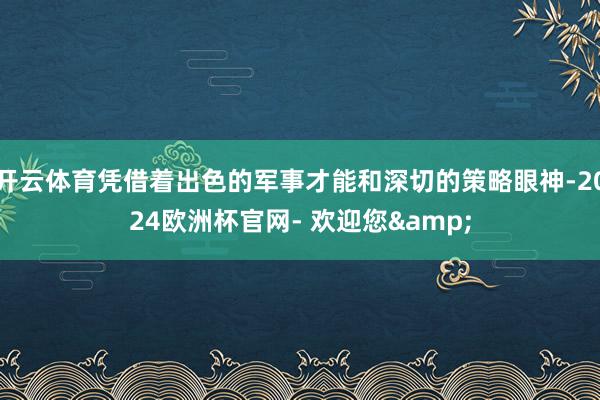 开云体育凭借着出色的军事才能和深切的策略眼神-2024欧洲杯官网- 欢迎您&
