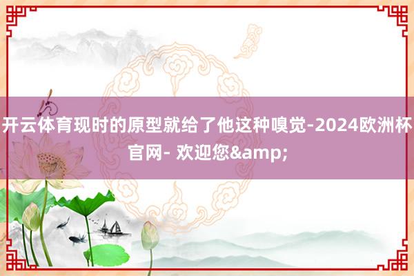 开云体育现时的原型就给了他这种嗅觉-2024欧洲杯官网- 欢迎您&
