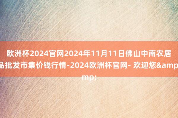 欧洲杯2024官网2024年11月11日佛山中南农居品批发市集价钱行情-2024欧洲杯官网- 欢迎您&