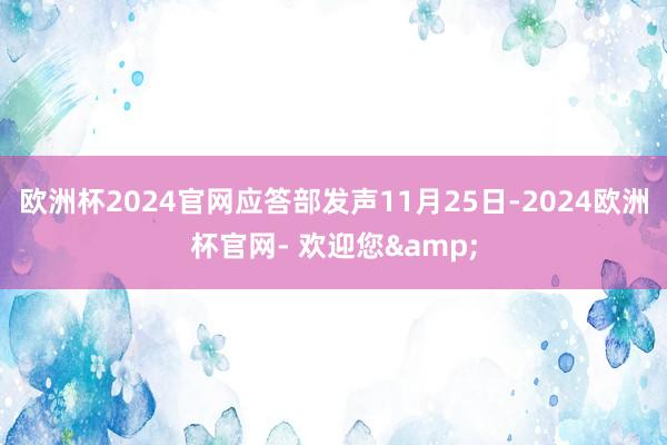 欧洲杯2024官网应答部发声11月25日-2024欧洲杯官网- 欢迎您&