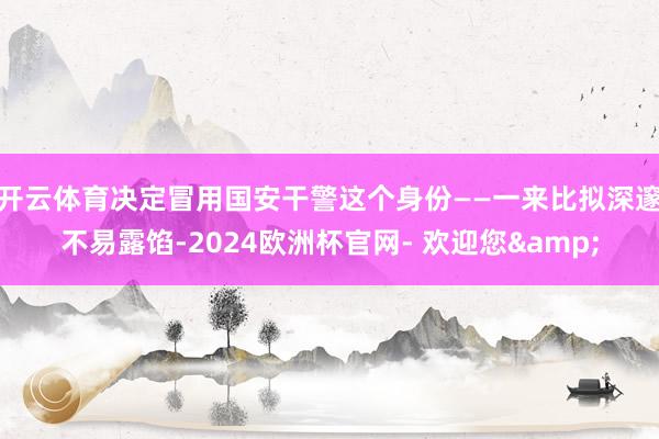 开云体育决定冒用国安干警这个身份——一来比拟深邃不易露馅-2024欧洲杯官网- 欢迎您&